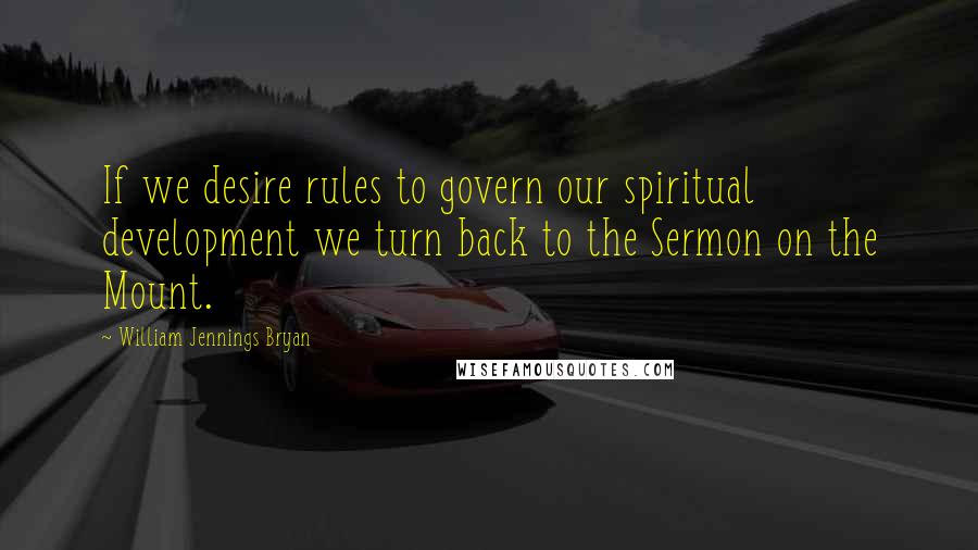 William Jennings Bryan Quotes: If we desire rules to govern our spiritual development we turn back to the Sermon on the Mount.