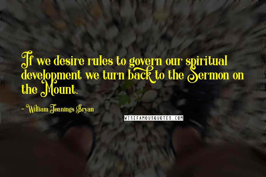 William Jennings Bryan Quotes: If we desire rules to govern our spiritual development we turn back to the Sermon on the Mount.