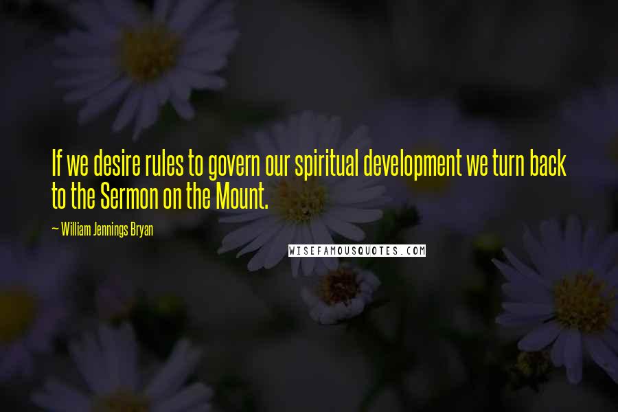 William Jennings Bryan Quotes: If we desire rules to govern our spiritual development we turn back to the Sermon on the Mount.