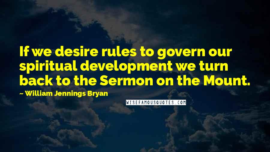 William Jennings Bryan Quotes: If we desire rules to govern our spiritual development we turn back to the Sermon on the Mount.