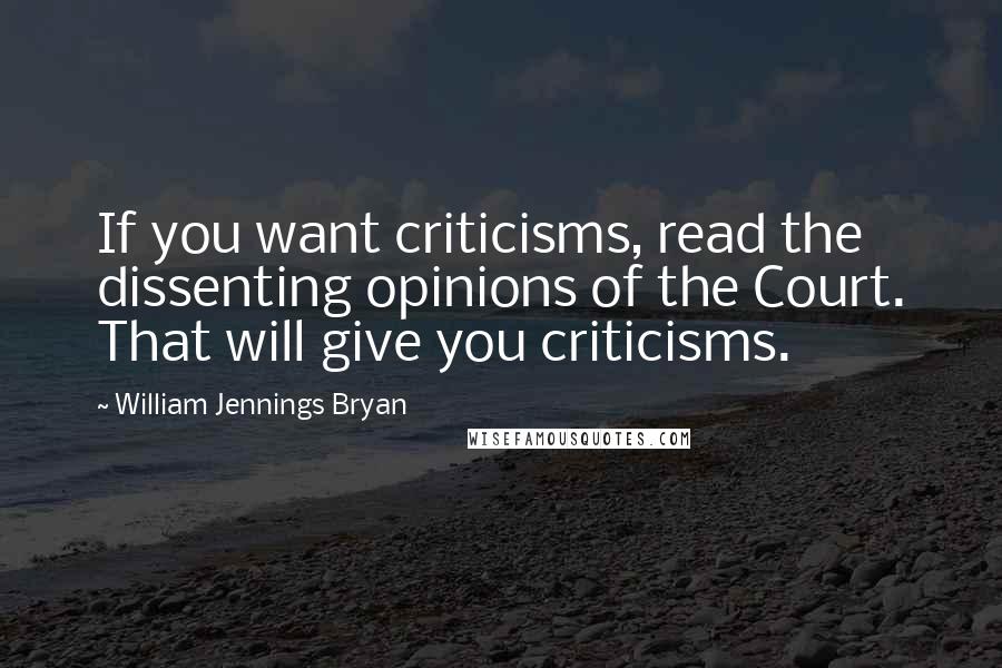 William Jennings Bryan Quotes: If you want criticisms, read the dissenting opinions of the Court. That will give you criticisms.