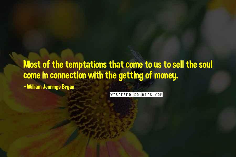 William Jennings Bryan Quotes: Most of the temptations that come to us to sell the soul come in connection with the getting of money.