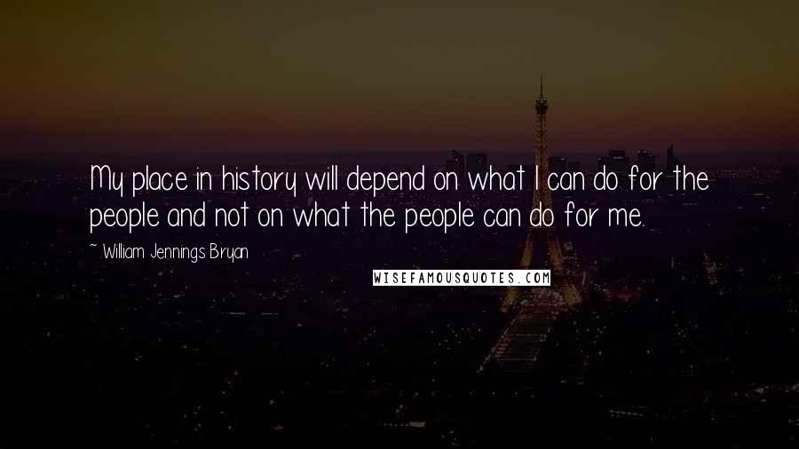 William Jennings Bryan Quotes: My place in history will depend on what I can do for the people and not on what the people can do for me.