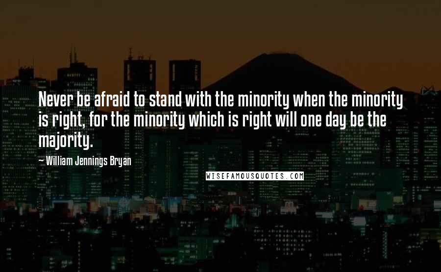 William Jennings Bryan Quotes: Never be afraid to stand with the minority when the minority is right, for the minority which is right will one day be the majority.