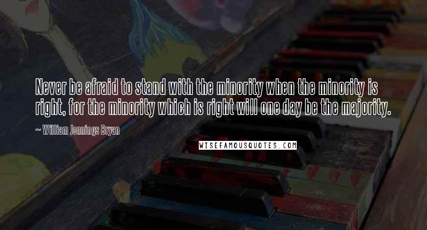 William Jennings Bryan Quotes: Never be afraid to stand with the minority when the minority is right, for the minority which is right will one day be the majority.