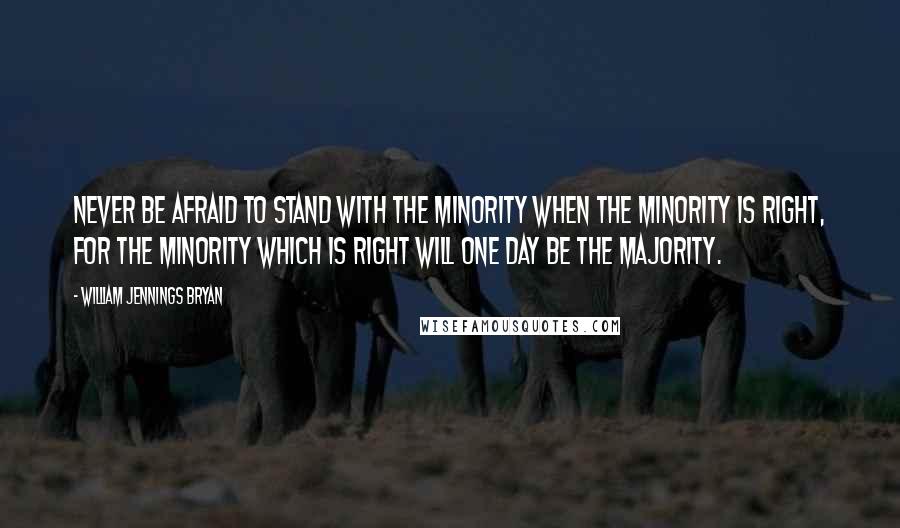 William Jennings Bryan Quotes: Never be afraid to stand with the minority when the minority is right, for the minority which is right will one day be the majority.