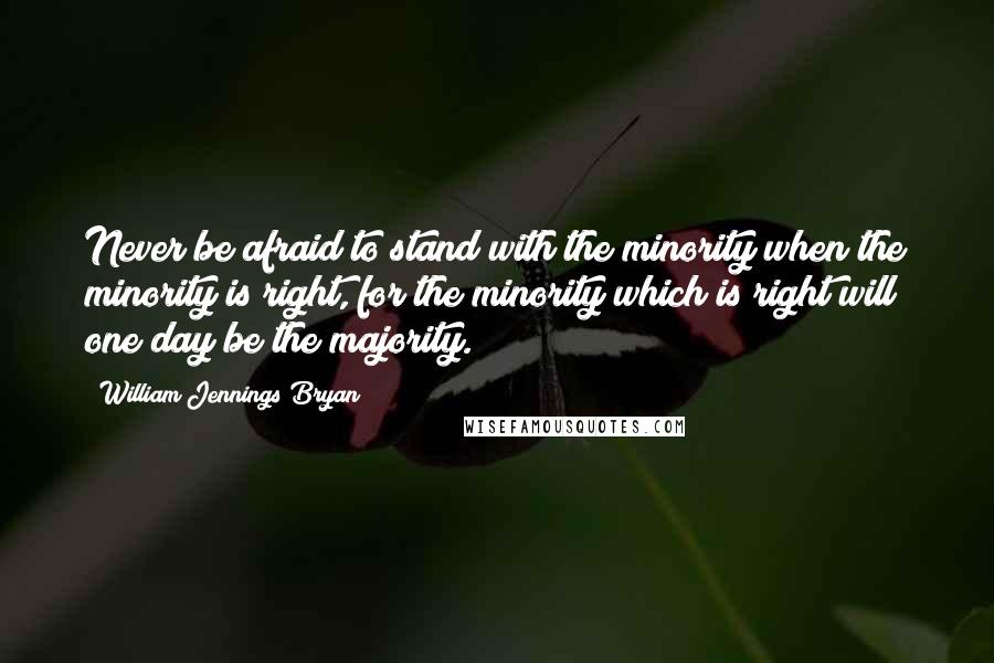 William Jennings Bryan Quotes: Never be afraid to stand with the minority when the minority is right, for the minority which is right will one day be the majority.