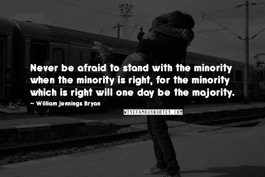 William Jennings Bryan Quotes: Never be afraid to stand with the minority when the minority is right, for the minority which is right will one day be the majority.
