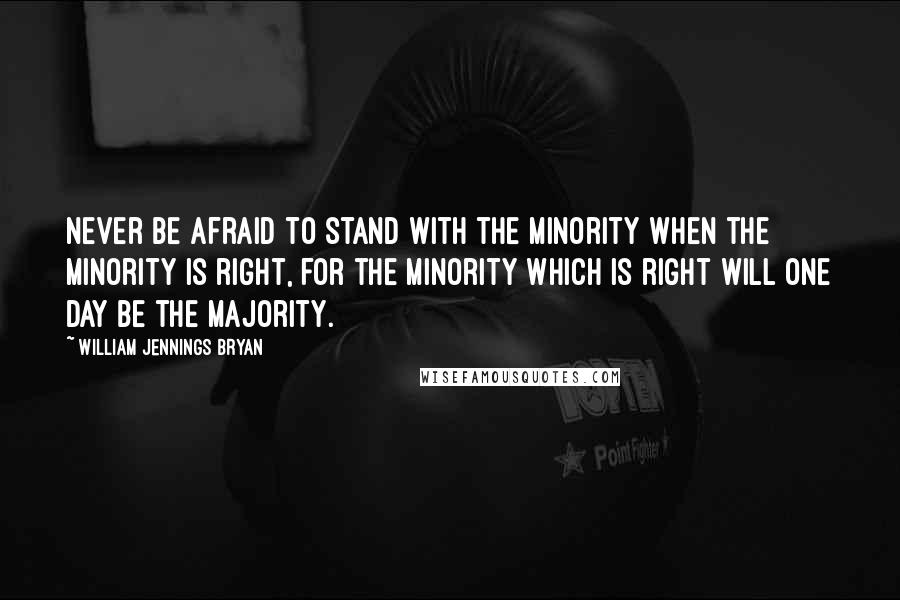 William Jennings Bryan Quotes: Never be afraid to stand with the minority when the minority is right, for the minority which is right will one day be the majority.