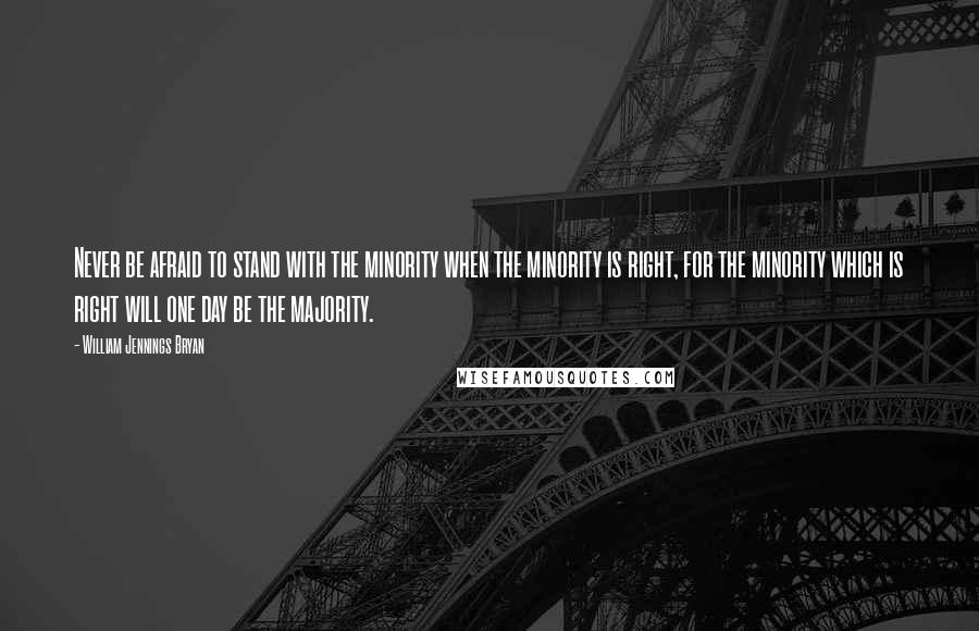 William Jennings Bryan Quotes: Never be afraid to stand with the minority when the minority is right, for the minority which is right will one day be the majority.