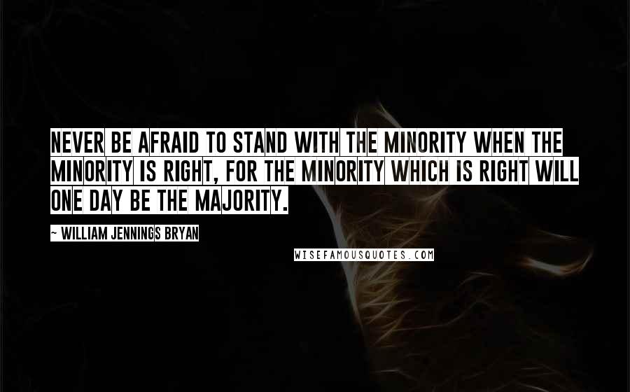 William Jennings Bryan Quotes: Never be afraid to stand with the minority when the minority is right, for the minority which is right will one day be the majority.