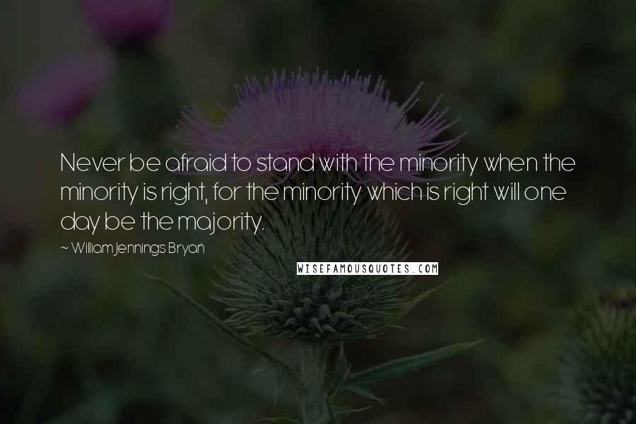 William Jennings Bryan Quotes: Never be afraid to stand with the minority when the minority is right, for the minority which is right will one day be the majority.