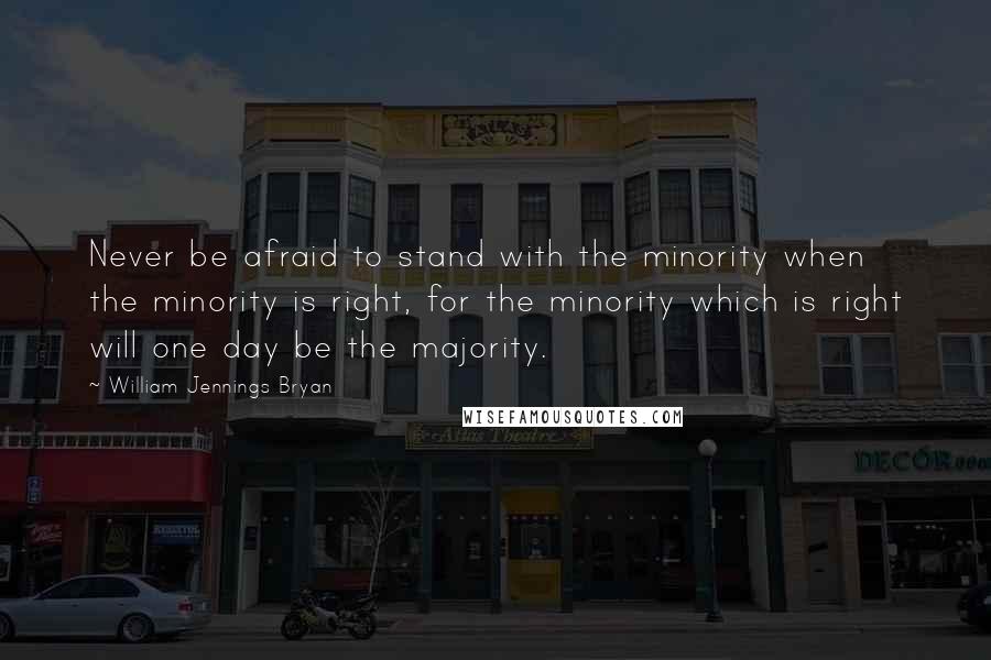 William Jennings Bryan Quotes: Never be afraid to stand with the minority when the minority is right, for the minority which is right will one day be the majority.