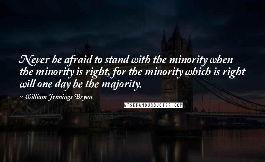 William Jennings Bryan Quotes: Never be afraid to stand with the minority when the minority is right, for the minority which is right will one day be the majority.