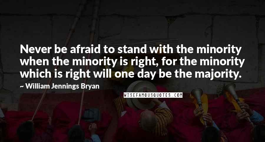 William Jennings Bryan Quotes: Never be afraid to stand with the minority when the minority is right, for the minority which is right will one day be the majority.