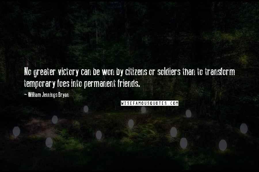 William Jennings Bryan Quotes: No greater victory can be won by citizens or soldiers than to transform temporary foes into permanent friends.