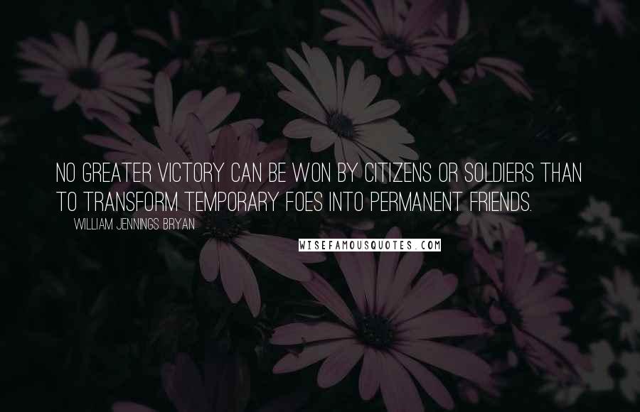 William Jennings Bryan Quotes: No greater victory can be won by citizens or soldiers than to transform temporary foes into permanent friends.