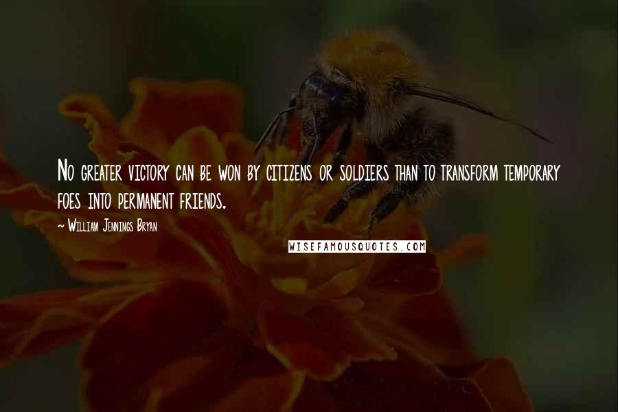 William Jennings Bryan Quotes: No greater victory can be won by citizens or soldiers than to transform temporary foes into permanent friends.