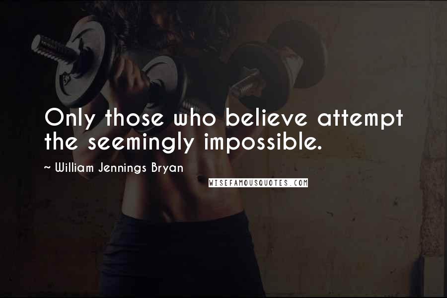 William Jennings Bryan Quotes: Only those who believe attempt the seemingly impossible.