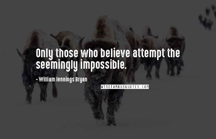 William Jennings Bryan Quotes: Only those who believe attempt the seemingly impossible.
