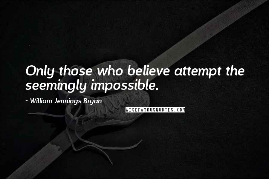 William Jennings Bryan Quotes: Only those who believe attempt the seemingly impossible.