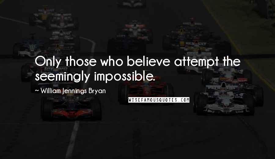 William Jennings Bryan Quotes: Only those who believe attempt the seemingly impossible.