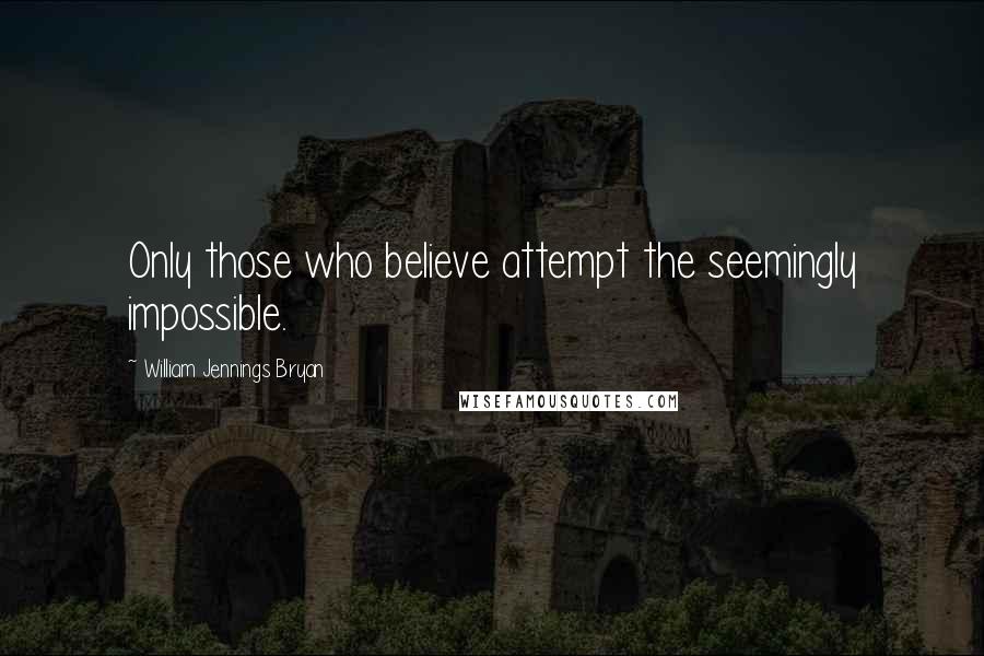 William Jennings Bryan Quotes: Only those who believe attempt the seemingly impossible.