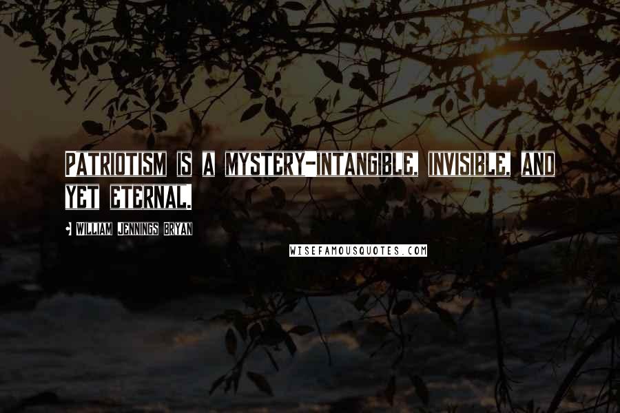 William Jennings Bryan Quotes: Patriotism is a mystery-intangible, invisible, and yet eternal.