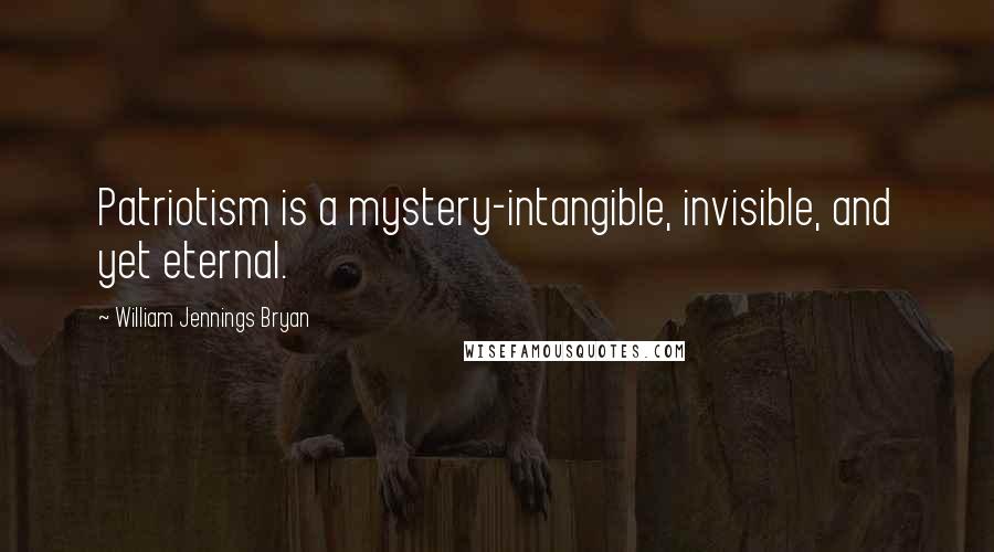 William Jennings Bryan Quotes: Patriotism is a mystery-intangible, invisible, and yet eternal.