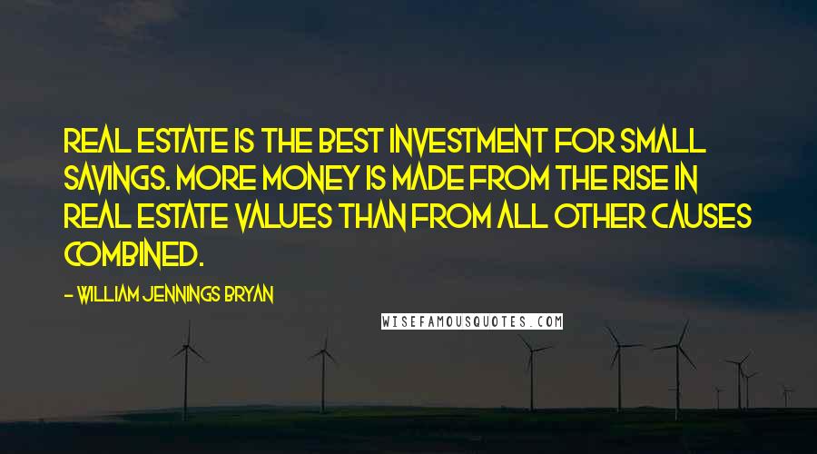 William Jennings Bryan Quotes: Real estate is the best investment for small savings. More money is made from the rise in real estate values than from all other causes combined.