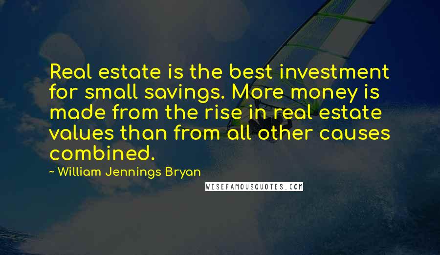 William Jennings Bryan Quotes: Real estate is the best investment for small savings. More money is made from the rise in real estate values than from all other causes combined.