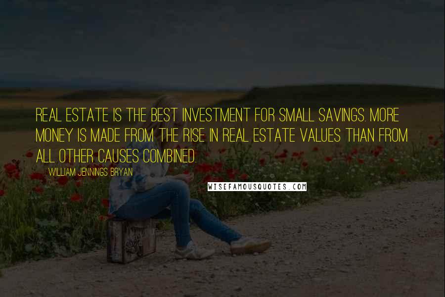 William Jennings Bryan Quotes: Real estate is the best investment for small savings. More money is made from the rise in real estate values than from all other causes combined.