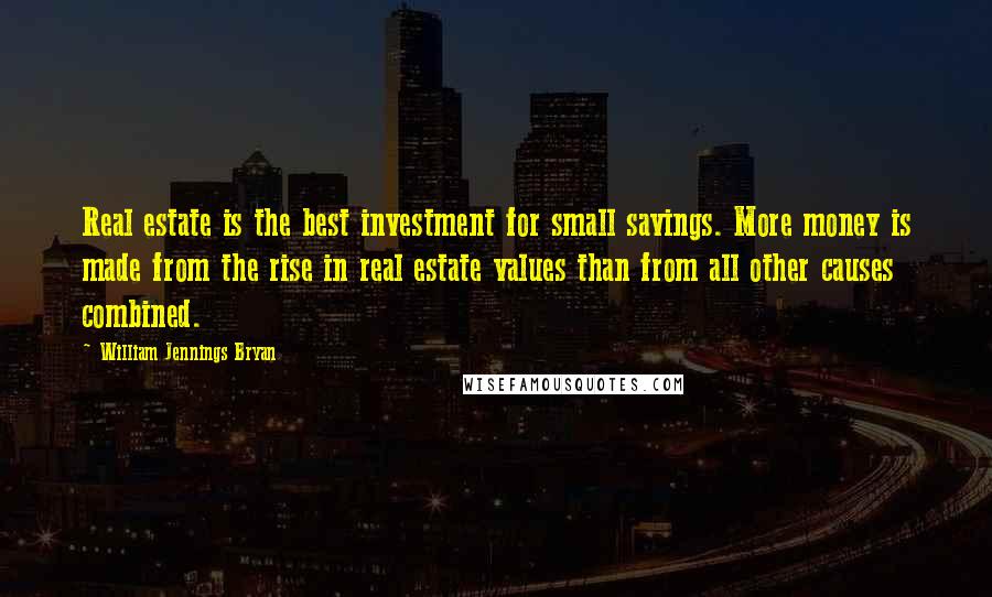 William Jennings Bryan Quotes: Real estate is the best investment for small savings. More money is made from the rise in real estate values than from all other causes combined.