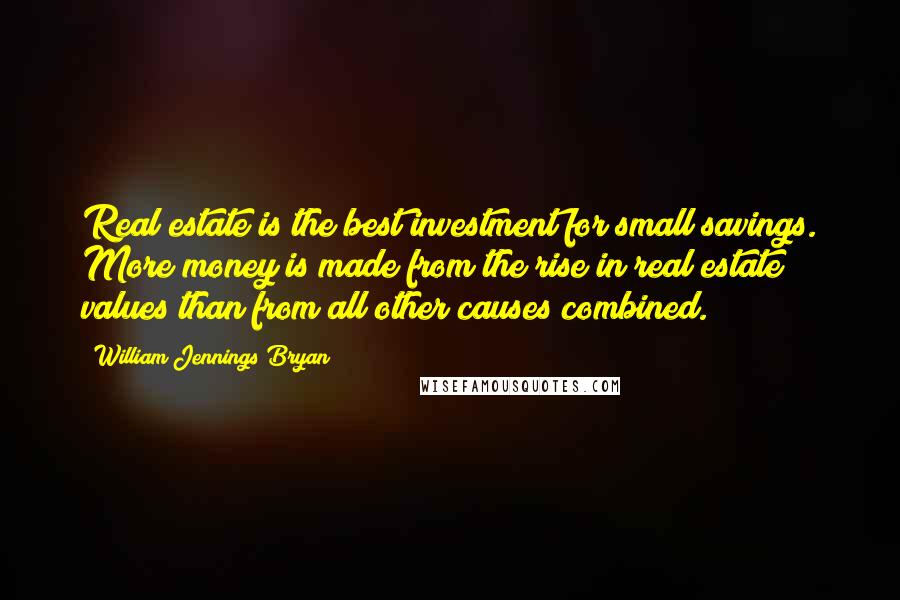 William Jennings Bryan Quotes: Real estate is the best investment for small savings. More money is made from the rise in real estate values than from all other causes combined.