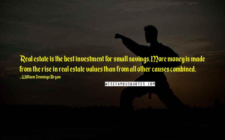 William Jennings Bryan Quotes: Real estate is the best investment for small savings. More money is made from the rise in real estate values than from all other causes combined.