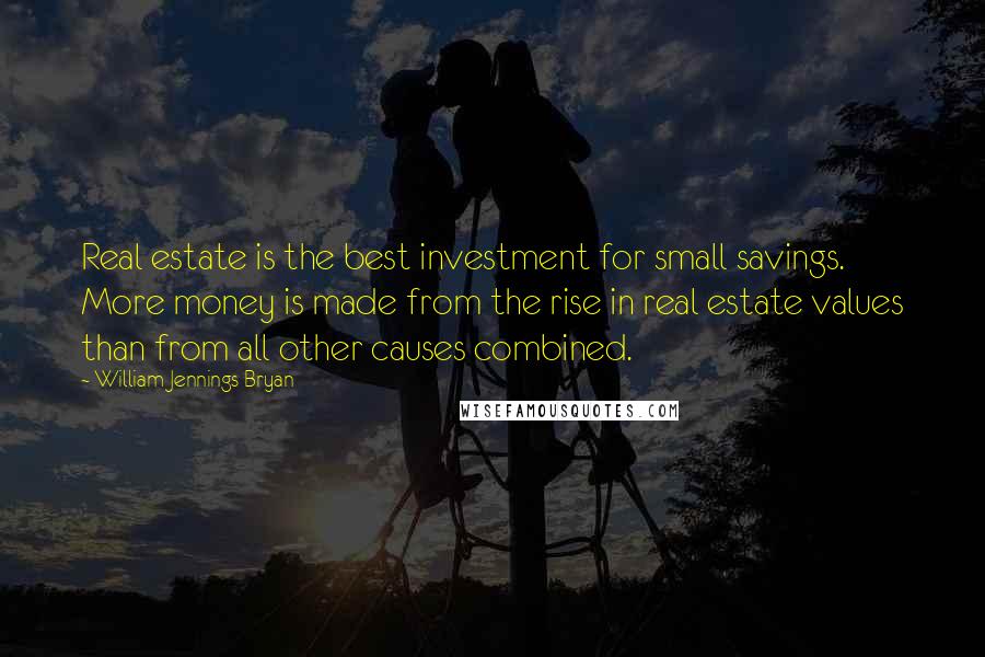 William Jennings Bryan Quotes: Real estate is the best investment for small savings. More money is made from the rise in real estate values than from all other causes combined.