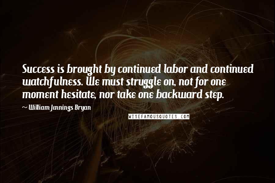 William Jennings Bryan Quotes: Success is brought by continued labor and continued watchfulness. We must struggle on, not for one moment hesitate, nor take one backward step.