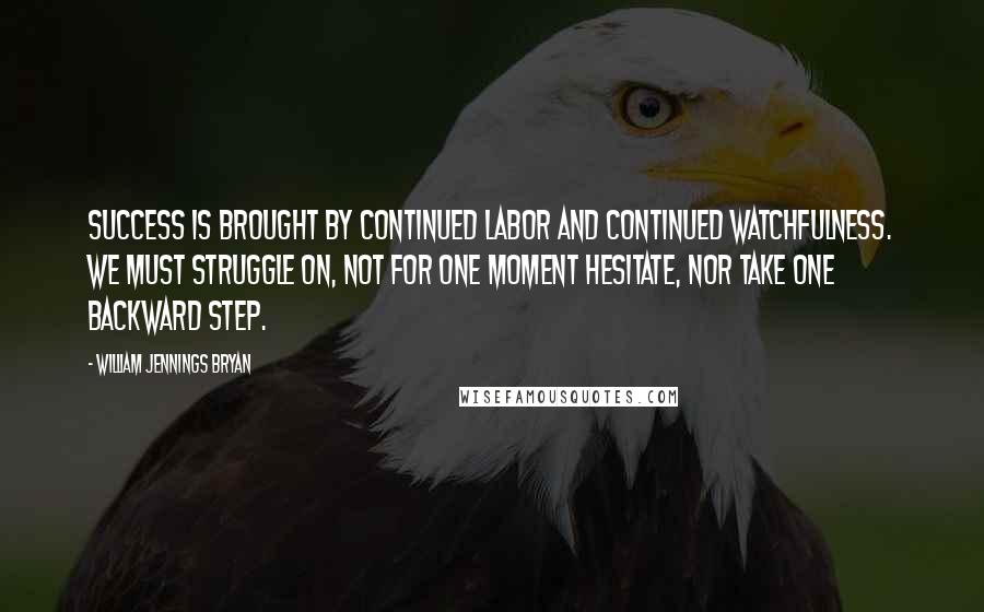 William Jennings Bryan Quotes: Success is brought by continued labor and continued watchfulness. We must struggle on, not for one moment hesitate, nor take one backward step.