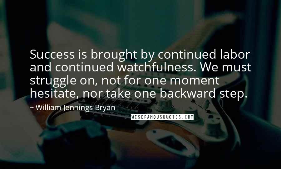 William Jennings Bryan Quotes: Success is brought by continued labor and continued watchfulness. We must struggle on, not for one moment hesitate, nor take one backward step.