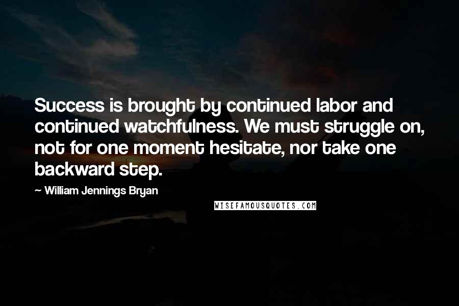 William Jennings Bryan Quotes: Success is brought by continued labor and continued watchfulness. We must struggle on, not for one moment hesitate, nor take one backward step.