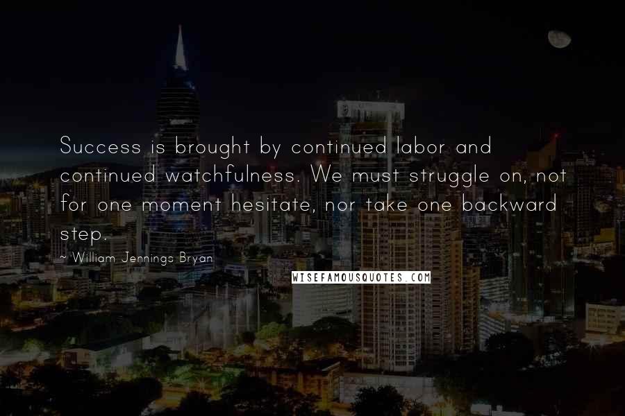William Jennings Bryan Quotes: Success is brought by continued labor and continued watchfulness. We must struggle on, not for one moment hesitate, nor take one backward step.
