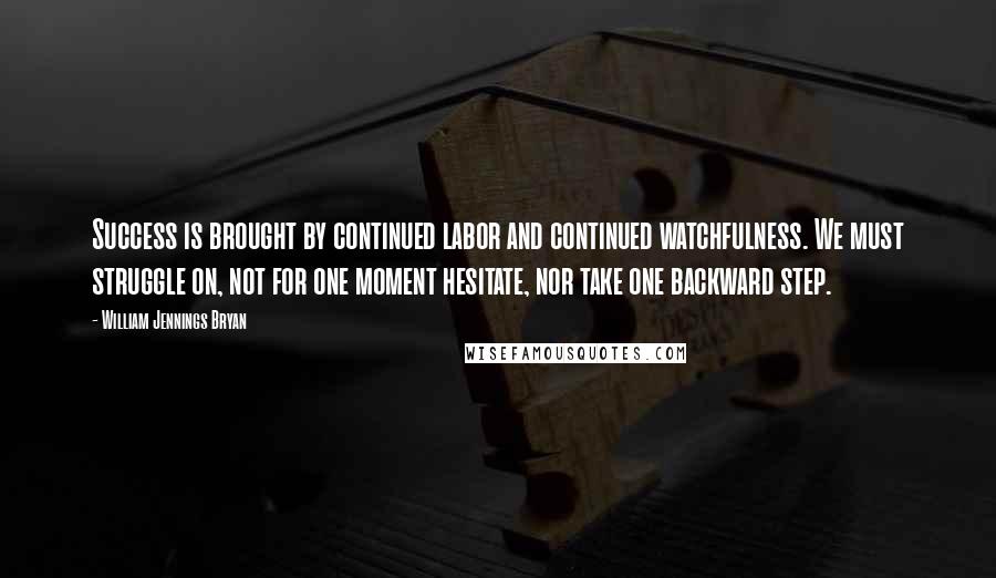 William Jennings Bryan Quotes: Success is brought by continued labor and continued watchfulness. We must struggle on, not for one moment hesitate, nor take one backward step.