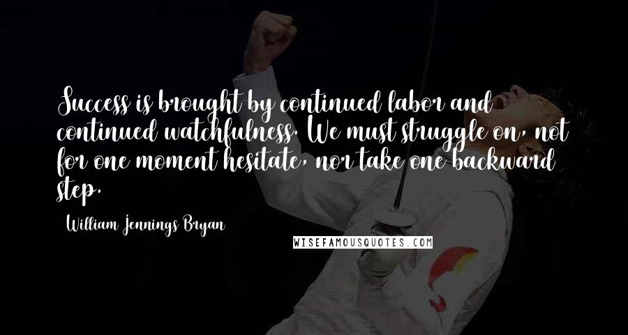 William Jennings Bryan Quotes: Success is brought by continued labor and continued watchfulness. We must struggle on, not for one moment hesitate, nor take one backward step.