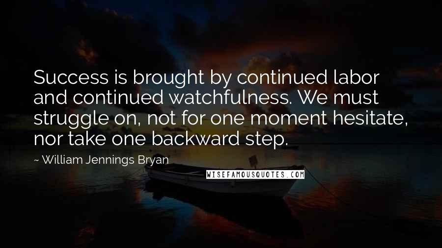 William Jennings Bryan Quotes: Success is brought by continued labor and continued watchfulness. We must struggle on, not for one moment hesitate, nor take one backward step.