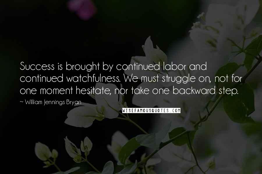 William Jennings Bryan Quotes: Success is brought by continued labor and continued watchfulness. We must struggle on, not for one moment hesitate, nor take one backward step.