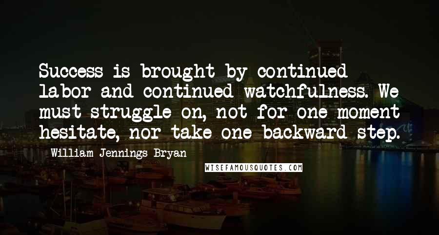 William Jennings Bryan Quotes: Success is brought by continued labor and continued watchfulness. We must struggle on, not for one moment hesitate, nor take one backward step.