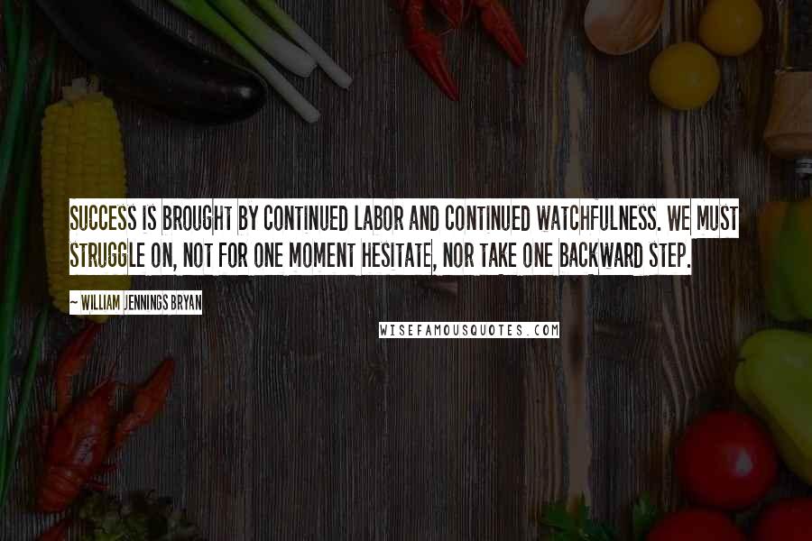 William Jennings Bryan Quotes: Success is brought by continued labor and continued watchfulness. We must struggle on, not for one moment hesitate, nor take one backward step.