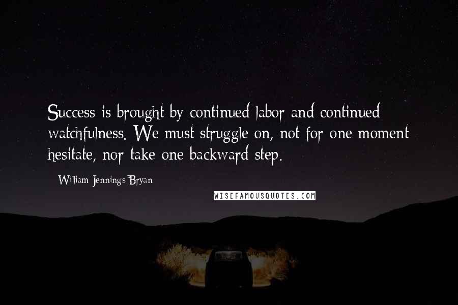 William Jennings Bryan Quotes: Success is brought by continued labor and continued watchfulness. We must struggle on, not for one moment hesitate, nor take one backward step.