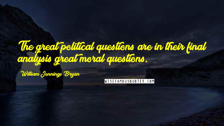 William Jennings Bryan Quotes: The great political questions are in their final analysis great moral questions.