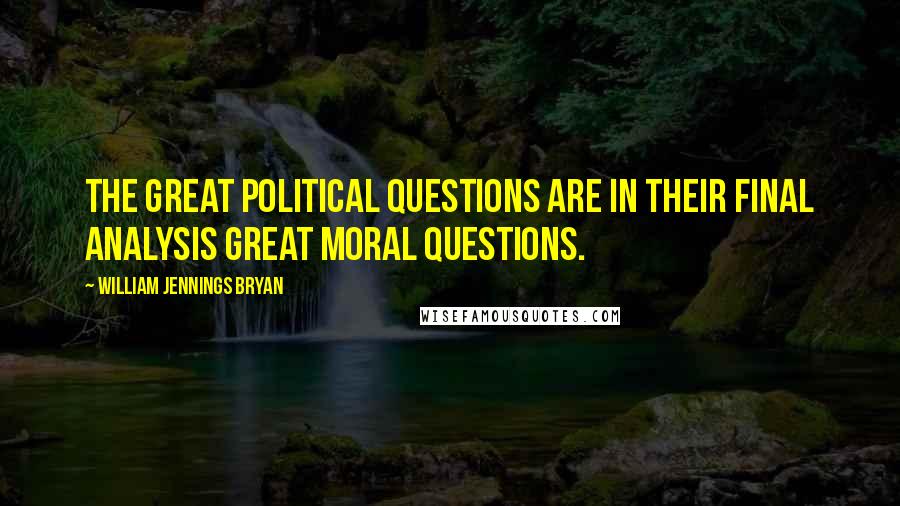 William Jennings Bryan Quotes: The great political questions are in their final analysis great moral questions.